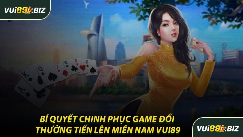 Bí Quyết Chinh Phục Game Đổi Thưởng Tiến Lên Miền Nam VUI89