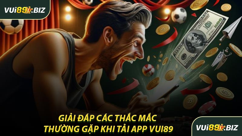 Giải Đáp Các Thắc Mắc Thường Gặp Khi Tải App VUI89