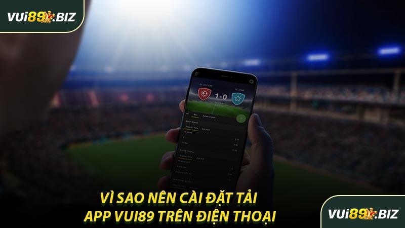 Vì Sao Nên Cài Đặt Tải App VUI89 Trên Điện Thoại